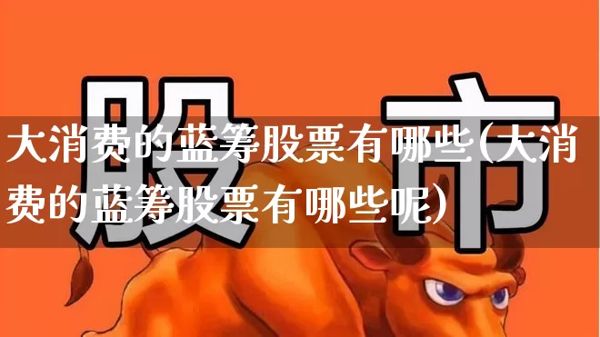 大消费的蓝筹股票有哪些(大消费的蓝筹股票有哪些呢)_https://www.wanyuyiyao.com_北交所_第1张