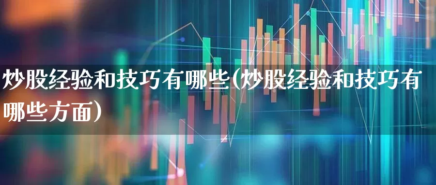 炒股经验和技巧有哪些(炒股经验和技巧有哪些方面)_https://www.wanyuyiyao.com_深交所_第1张