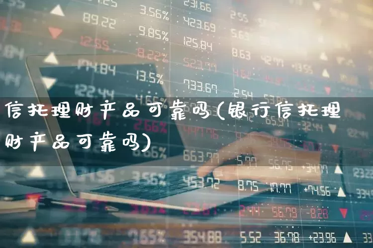 信托理财产品可靠吗(银行信托理财产品可靠吗)_https://www.wanyuyiyao.com_创业板_第1张