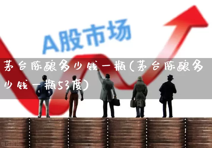 茅台陈酿多少钱一瓶(茅台陈酿多少钱一瓶53度)_https://www.wanyuyiyao.com_深交所_第1张