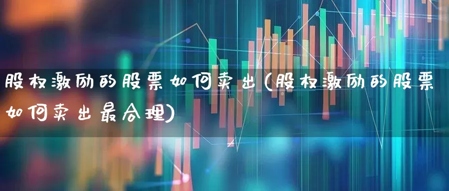 股权激励的股票如何卖出(股权激励的股票如何卖出最合理)_https://www.wanyuyiyao.com_科创板_第1张