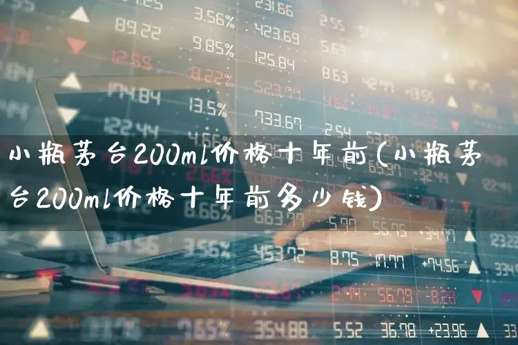 小瓶茅台200ml价格十年前(小瓶茅台200ml价格十年前多少钱)_https://www.wanyuyiyao.com_北交所_第1张