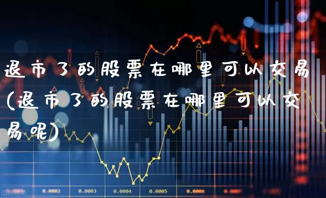 退市了的股票在哪里可以交易(退市了的股票在哪里可以交易呢)_https://www.wanyuyiyao.com_深交所_第1张