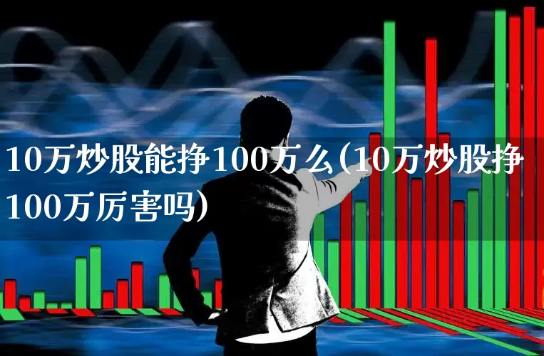 10万炒股能挣100万么(10万炒股挣100万厉害吗)_https://www.wanyuyiyao.com_创业板_第1张