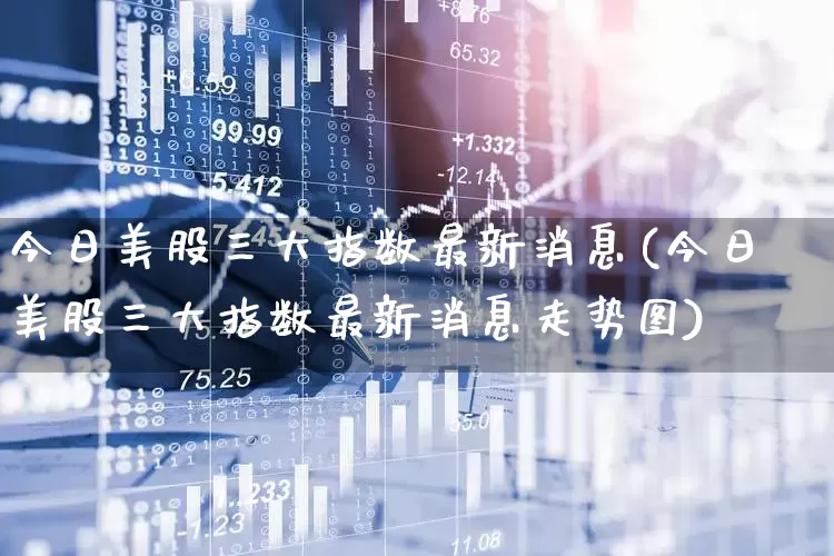 今日美股三大指数最新消息(今日美股三大指数最新消息走势图)_https://www.wanyuyiyao.com_创业板_第1张