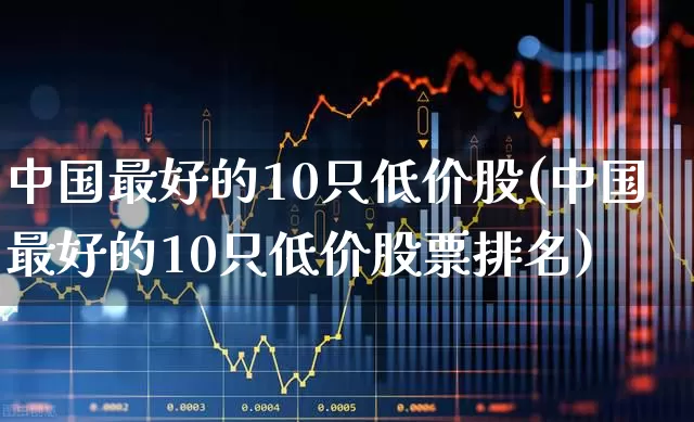 中国最好的10只低价股(中国最好的10只低价股票排名)_https://www.wanyuyiyao.com_科创板_第1张