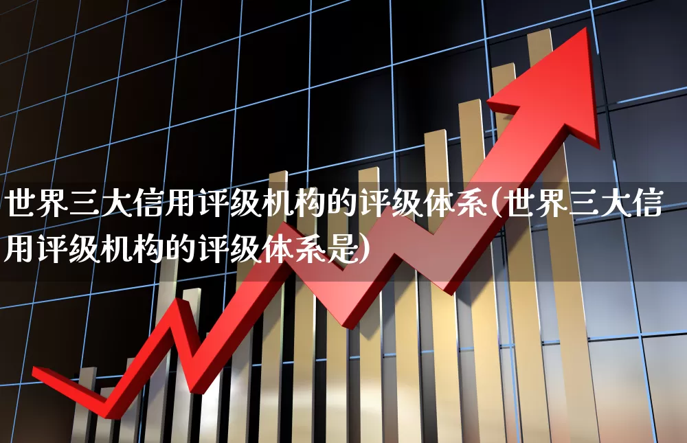 世界三大信用评级机构的评级体系(世界三大信用评级机构的评级体系是)_https://www.wanyuyiyao.com_科创板_第1张