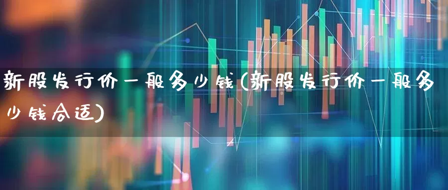 新股发行价一般多少钱(新股发行价一般多少钱合适)_https://www.wanyuyiyao.com_深交所_第1张