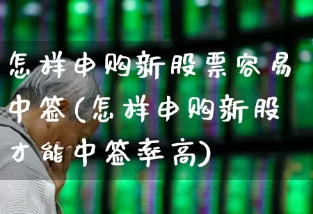 怎样申购新股票容易中签(怎样申购新股才能中签率高)_https://www.wanyuyiyao.com_科创板_第1张