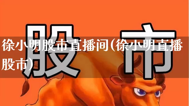 徐小明股市直播间(徐小明直播股市)_https://www.wanyuyiyao.com_深交所_第1张