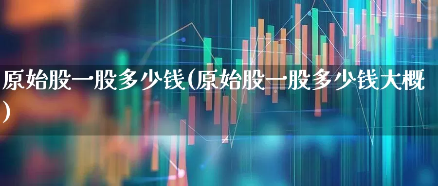 原始股一股多少钱(原始股一股多少钱大概)_https://www.wanyuyiyao.com_创业板_第1张