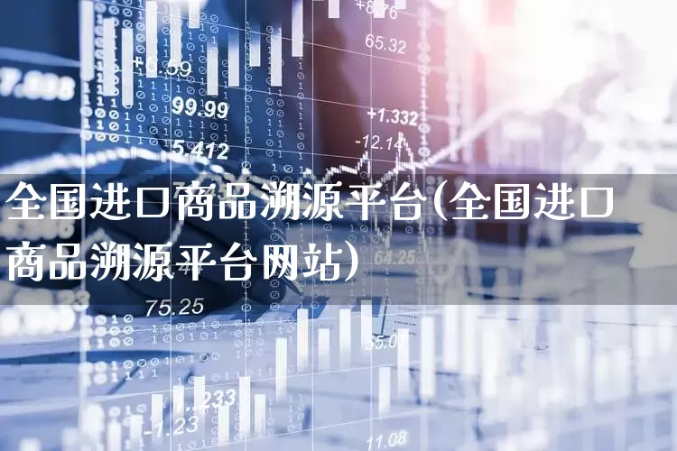 全国进口商品溯源平台(全国进口商品溯源平台网站)_https://www.wanyuyiyao.com_创业板_第1张