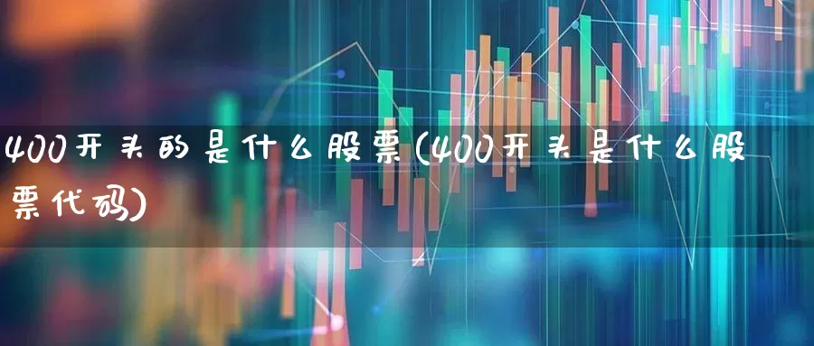 400开头的是什么股票(400开头是什么股票代码)_https://www.wanyuyiyao.com_创业板_第1张