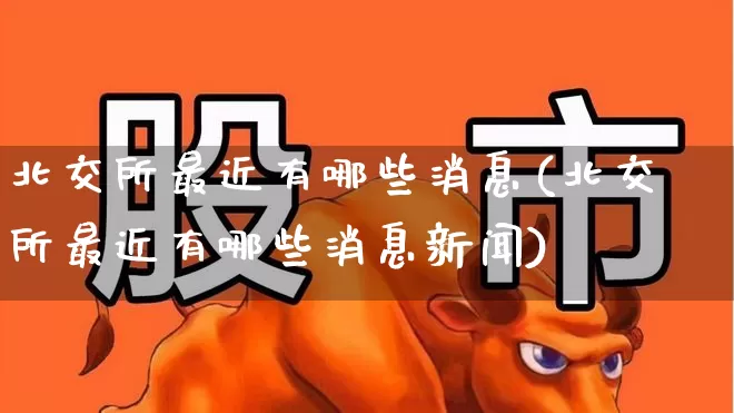 北交所最近有哪些消息(北交所最近有哪些消息新闻)_https://www.wanyuyiyao.com_创业板_第1张