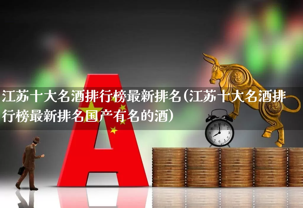 江苏十大名酒排行榜最新排名(江苏十大名酒排行榜最新排名国产有名的酒)_https://www.wanyuyiyao.com_上交所_第1张