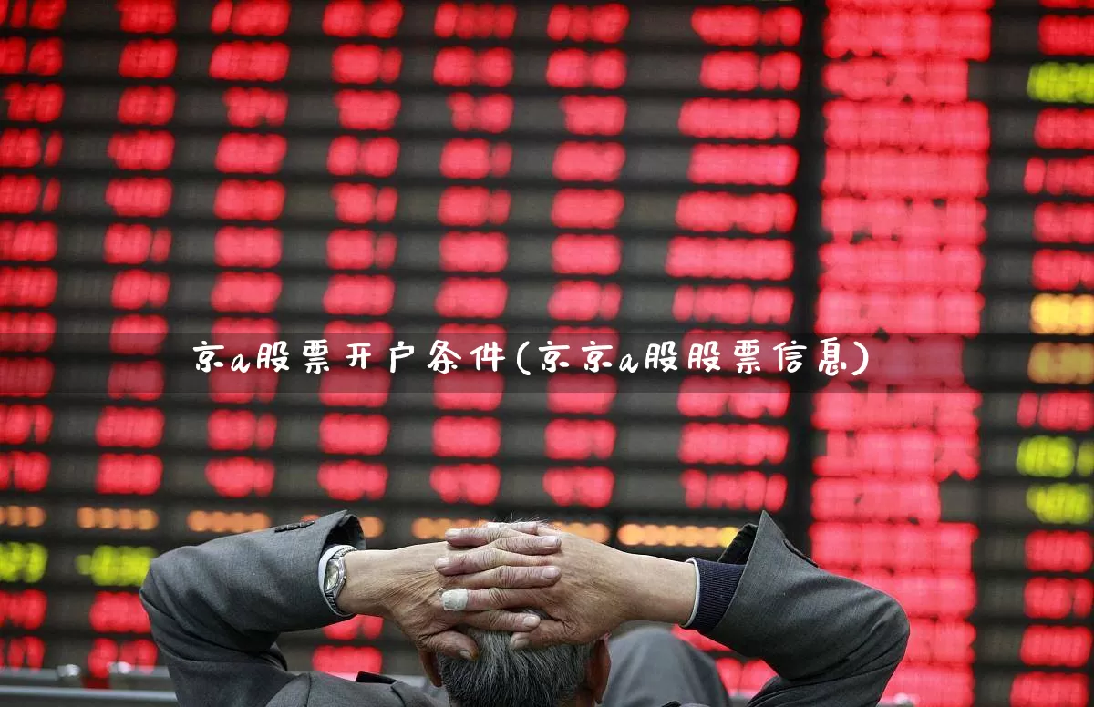 京a股票开户条件(京京a股股票信息)_https://www.wanyuyiyao.com_北交所_第1张