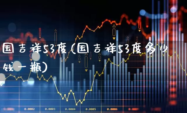 国吉祥53度(国吉祥53度多少钱一瓶)_https://www.wanyuyiyao.com_上交所_第1张