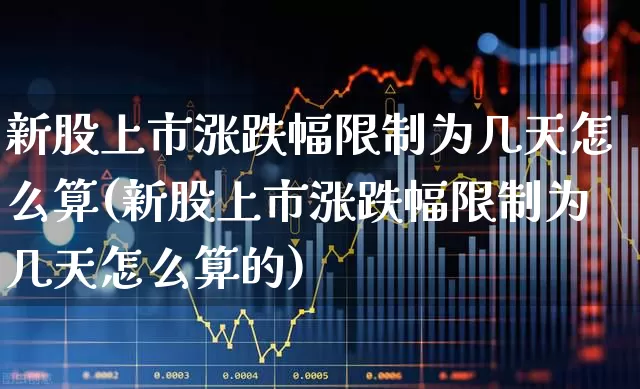 新股上市涨跌幅限制为几天怎么算(新股上市涨跌幅限制为几天怎么算的)_https://www.wanyuyiyao.com_创业板_第1张
