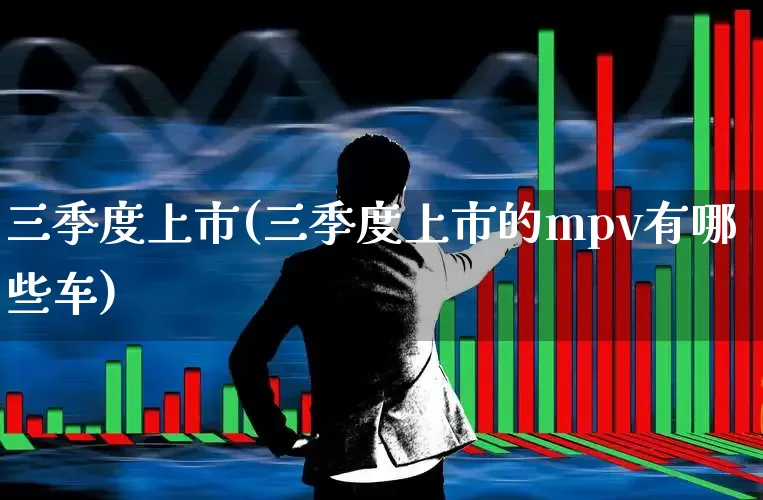 三季度上市(三季度上市的mpv有哪些车)_https://www.wanyuyiyao.com_创业板_第1张