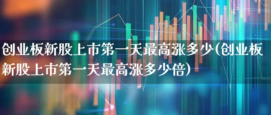 创业板新股上市第一天最高涨多少(创业板新股上市第一天最高涨多少倍)_https://www.wanyuyiyao.com_科创板_第1张