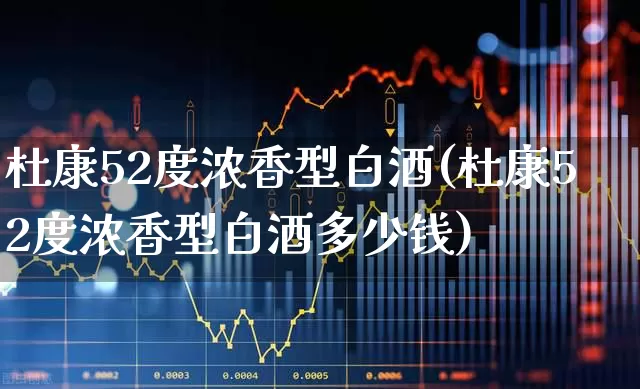 杜康52度浓香型白酒(杜康52度浓香型白酒多少钱)_https://www.wanyuyiyao.com_深交所_第1张