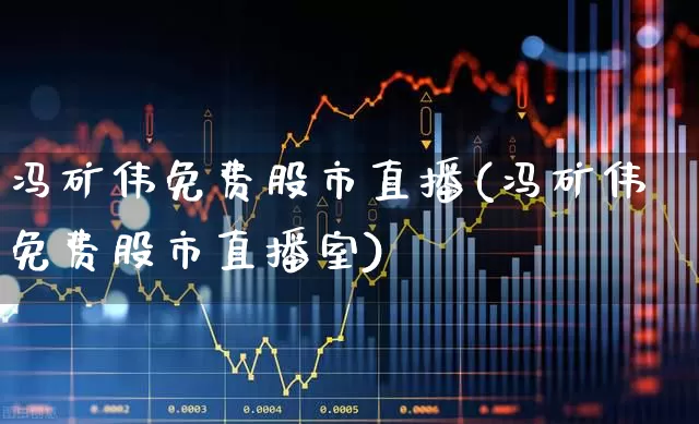 冯矿伟免费股市直播(冯矿伟免费股市直播室)_https://www.wanyuyiyao.com_创业板_第1张
