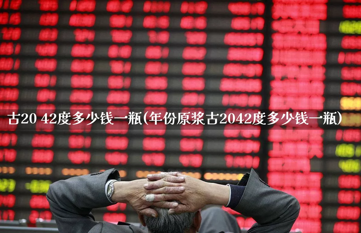 古20 42度多少钱一瓶(年份原浆古2042度多少钱一瓶)_https://www.wanyuyiyao.com_北交所_第1张