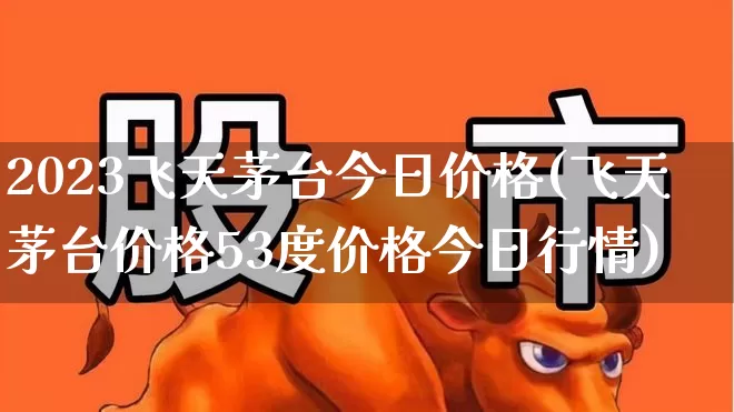 2023飞天茅台今日价格(飞天茅台价格53度价格今日行情)_https://www.wanyuyiyao.com_上交所_第1张