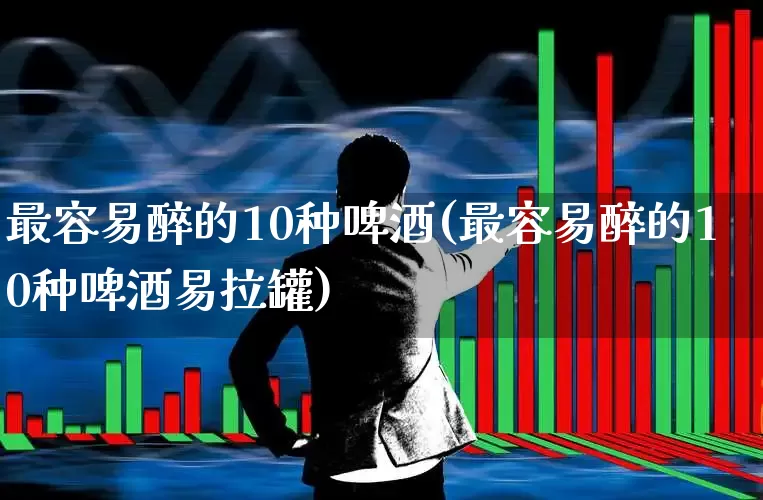 最容易醉的10种啤酒(最容易醉的10种啤酒易拉罐)_https://www.wanyuyiyao.com_北交所_第1张