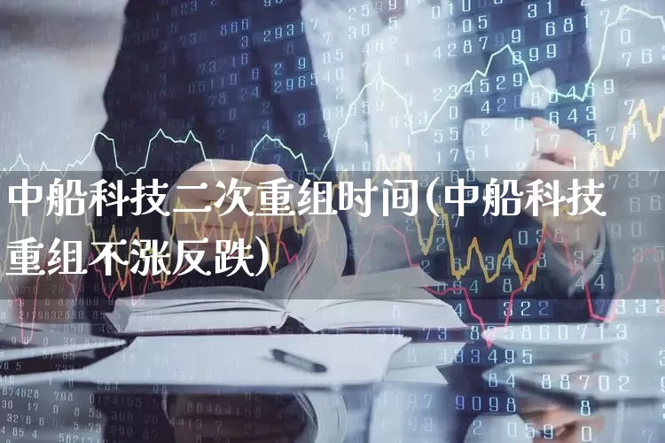 中船科技二次重组时间(中船科技重组不涨反跌)_https://www.wanyuyiyao.com_科创板_第1张