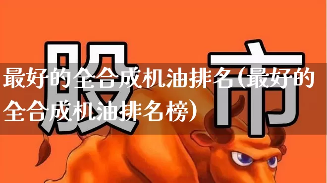最好的全合成机油排名(最好的全合成机油排名榜)_https://www.wanyuyiyao.com_北交所_第1张