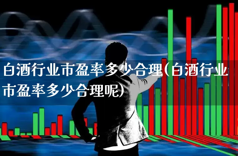 白酒行业市盈率多少合理(白酒行业市盈率多少合理呢)_https://www.wanyuyiyao.com_北交所_第1张