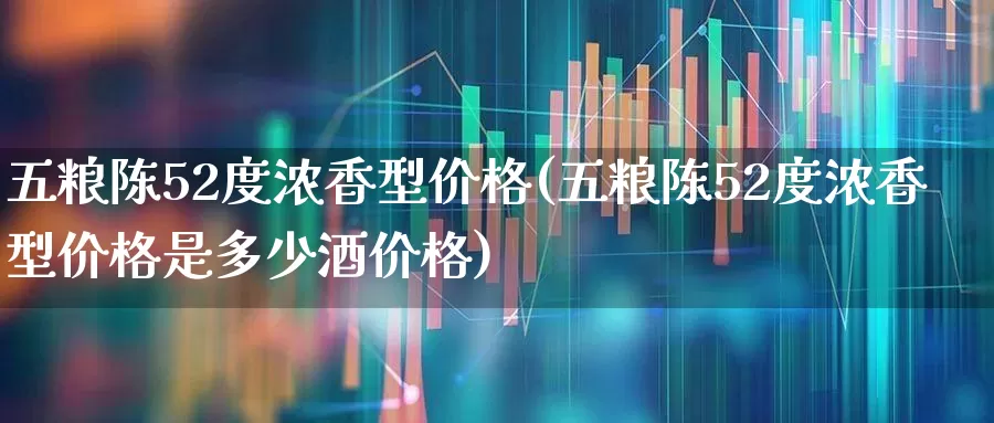 五粮陈52度浓香型价格(五粮陈52度浓香型价格是多少酒价格)_https://www.wanyuyiyao.com_创业板_第1张