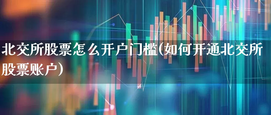 北交所股票怎么开户门槛(如何开通北交所股票账户)_https://www.wanyuyiyao.com_上交所_第1张
