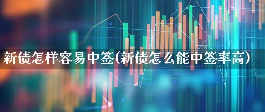 新债怎样容易中签(新债怎么能中签率高)_https://www.wanyuyiyao.com_深交所_第1张