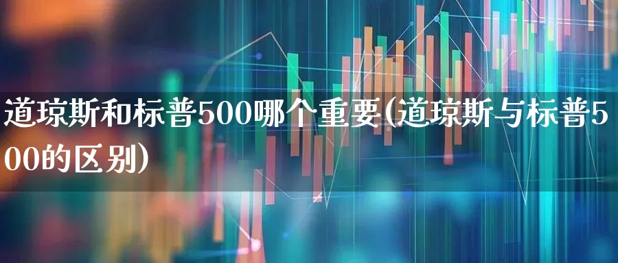 道琼斯和标普500哪个重要(道琼斯与标普500的区别)_https://www.wanyuyiyao.com_深交所_第1张