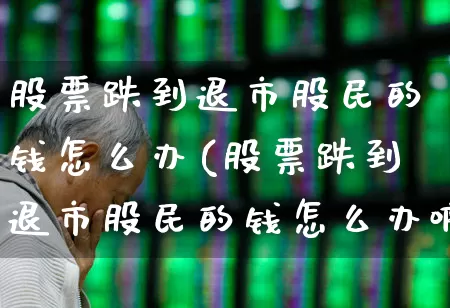 股票跌到退市股民的钱怎么办(股票跌到退市股民的钱怎么办啊)_https://www.wanyuyiyao.com_科创板_第1张
