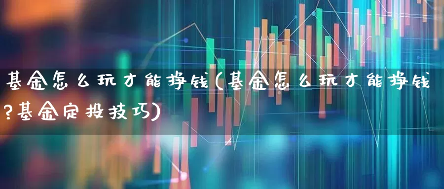 基金怎么玩才能挣钱(基金怎么玩才能挣钱?基金定投技巧)_https://www.wanyuyiyao.com_上交所_第1张