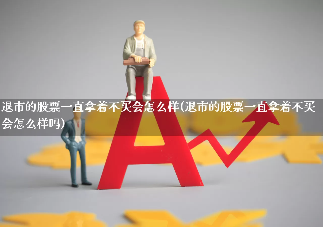 退市的股票一直拿着不买会怎么样(退市的股票一直拿着不买会怎么样吗)_https://www.wanyuyiyao.com_北交所_第1张