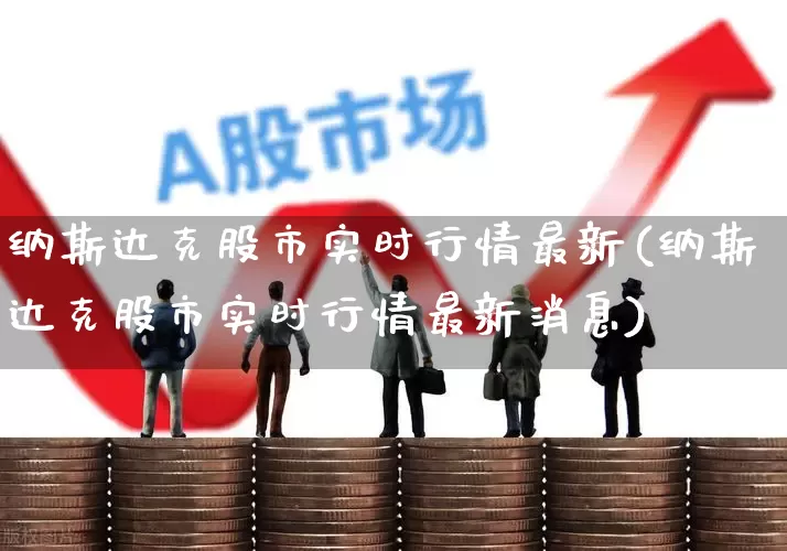 纳斯达克股市实时行情最新(纳斯达克股市实时行情最新消息)_https://www.wanyuyiyao.com_上交所_第1张