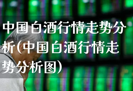 中国白酒行情走势分析(中国白酒行情走势分析图)_https://www.wanyuyiyao.com_创业板_第1张