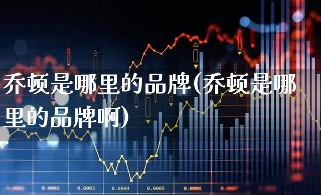 乔顿是哪里的品牌(乔顿是哪里的品牌啊)_https://www.wanyuyiyao.com_深交所_第1张