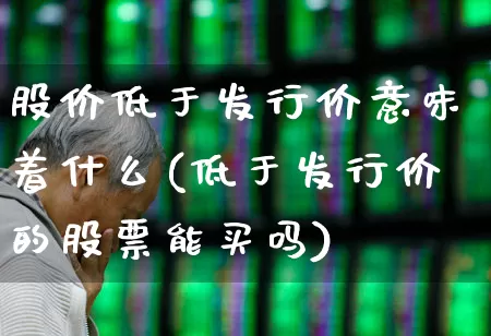 股价低于发行价意味着什么(低于发行价的股票能买吗)_https://www.wanyuyiyao.com_科创板_第1张