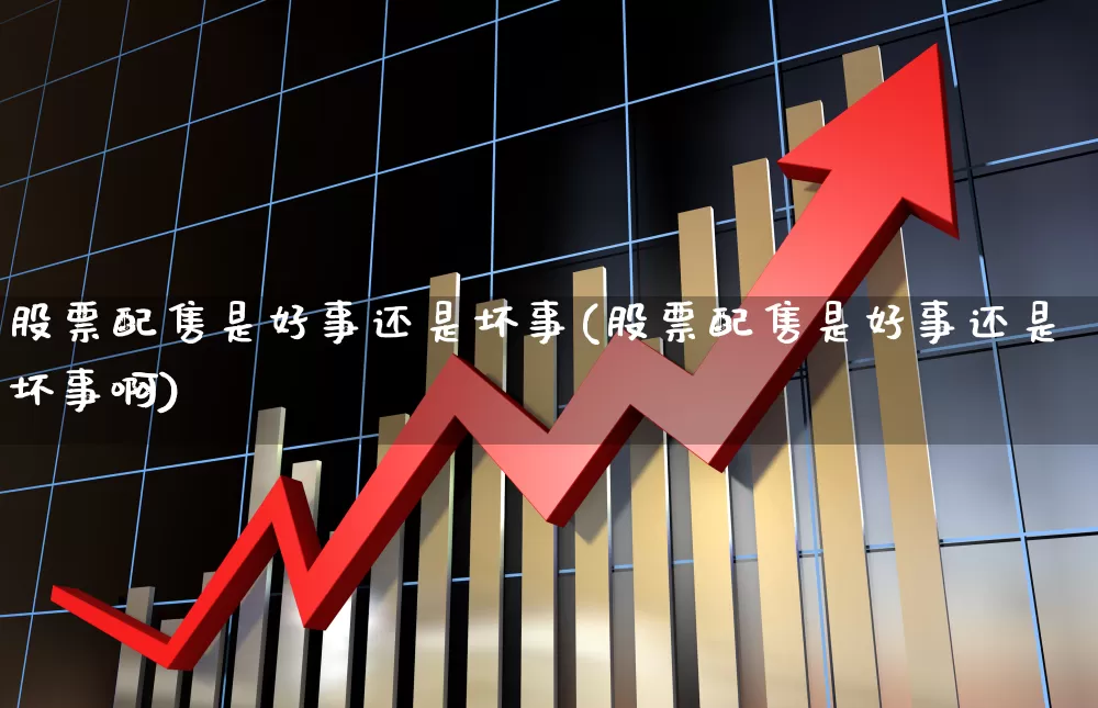 股票配售是好事还是坏事(股票配售是好事还是坏事啊)_https://www.wanyuyiyao.com_北交所_第1张
