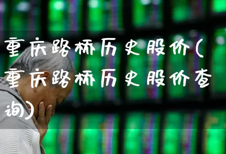 重庆路桥历史股价(重庆路桥历史股价查询)_https://www.wanyuyiyao.com_科创板_第1张