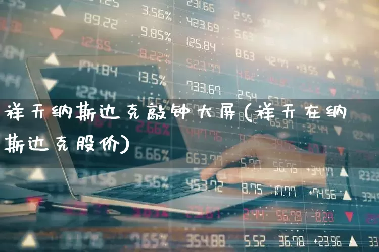 祥天纳斯达克敲钟大屏(祥天在纳斯达克股价)_https://www.wanyuyiyao.com_上交所_第1张