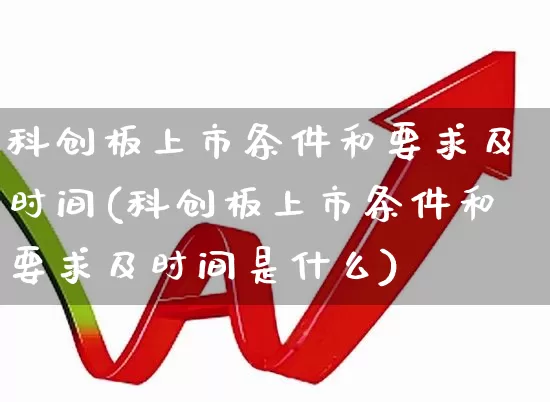 科创板上市条件和要求及时间(科创板上市条件和要求及时间是什么)_https://www.wanyuyiyao.com_上交所_第1张