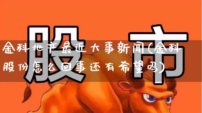金科地产最近大事新闻(金科股份怎么回事还有希望吗)_https://www.wanyuyiyao.com_创业板_第1张