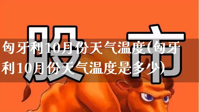 匈牙利10月份天气温度(匈牙利10月份天气温度是多少)_https://www.wanyuyiyao.com_深交所_第1张