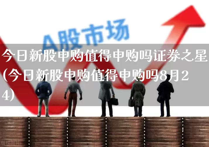 今日新股申购值得申购吗证券之星(今日新股申购值得申购吗8月24)_https://www.wanyuyiyao.com_深交所_第1张
